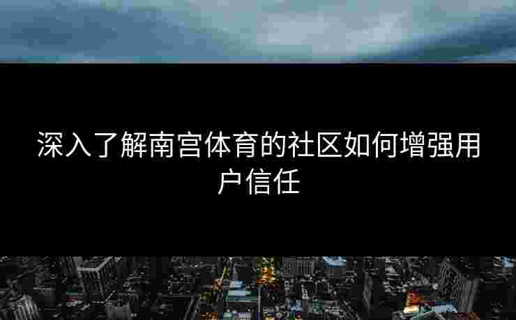 深入了解南宫体育的社区如何增强用户信任