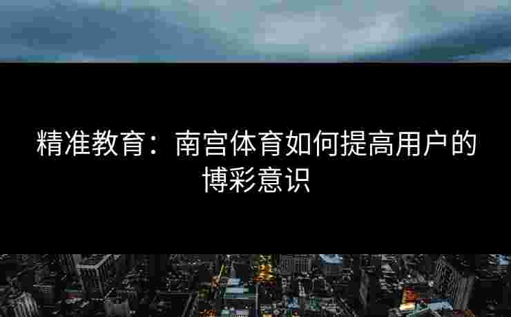 精准教育：南宫体育如何提高用户的博彩意识