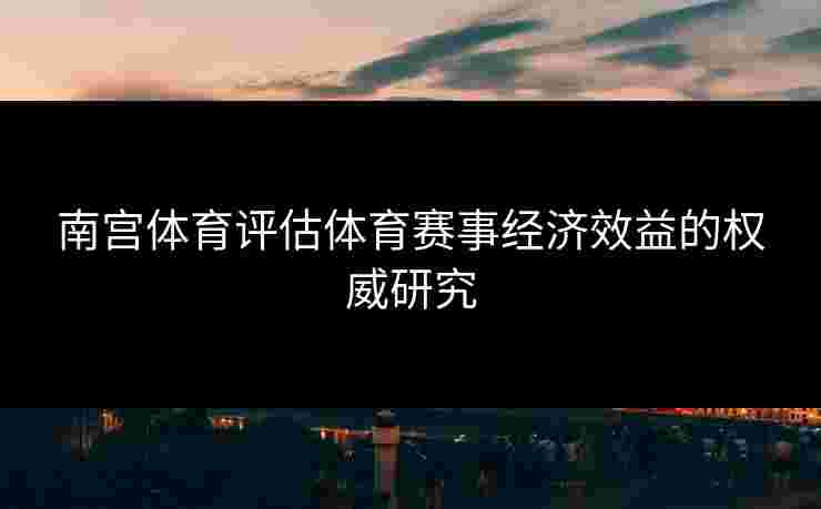 南宫体育评估体育赛事经济效益的权威研究