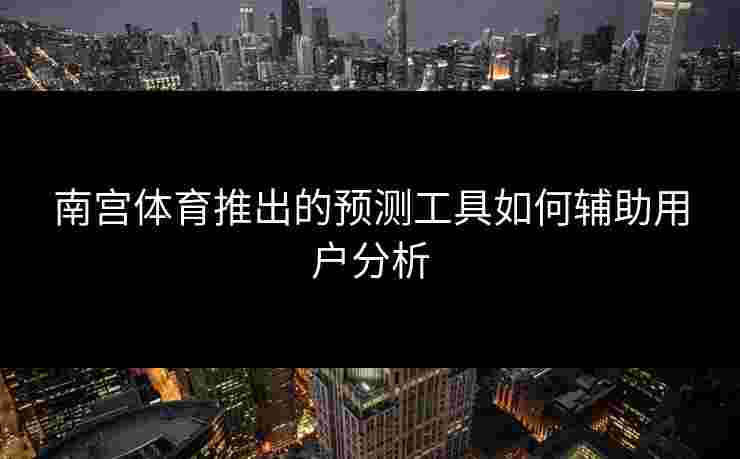 南宫体育推出的预测工具如何辅助用户分析