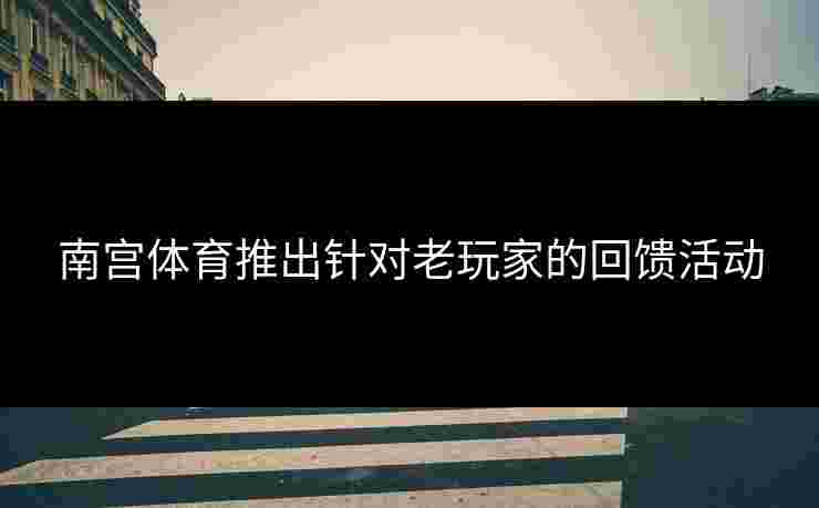 南宫体育推出针对老玩家的回馈活动