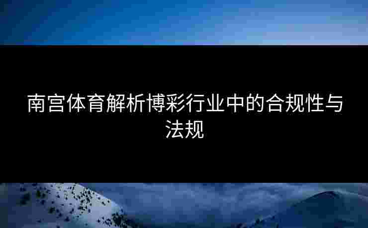 南宫体育解析博彩行业中的合规性与法规