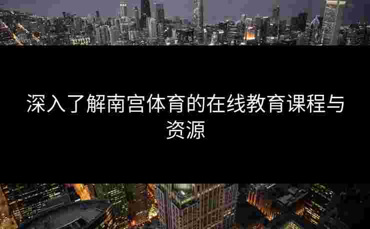 深入了解南宫体育的在线教育课程与资源