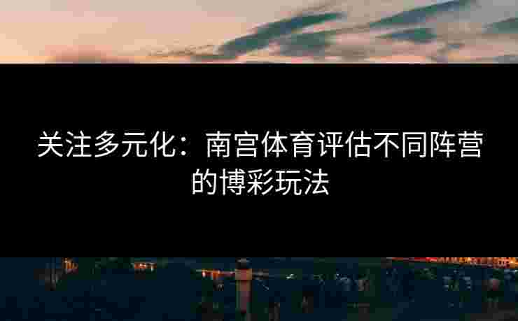 关注多元化：南宫体育评估不同阵营的博彩玩法