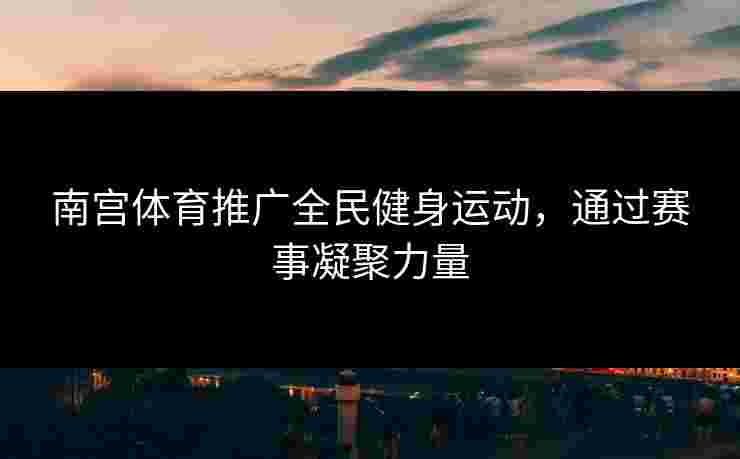 南宫体育推广全民健身运动，通过赛事凝聚力量