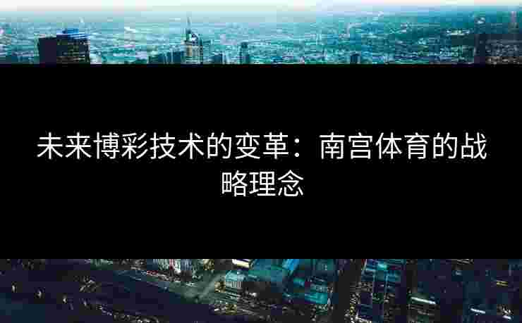 未来博彩技术的变革：南宫体育的战略理念