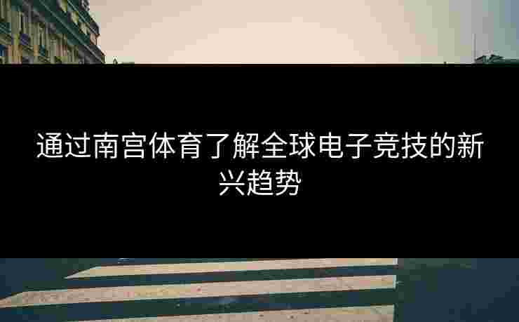 通过南宫体育了解全球电子竞技的新兴趋势