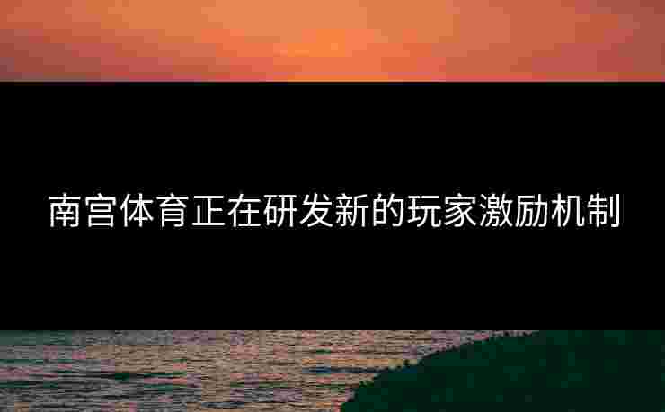 南宫体育正在研发新的玩家激励机制