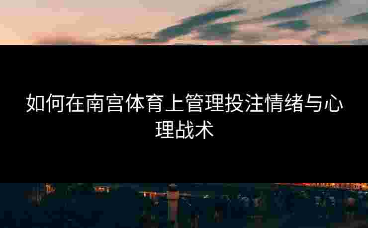 如何在南宫体育上管理投注情绪与心理战术