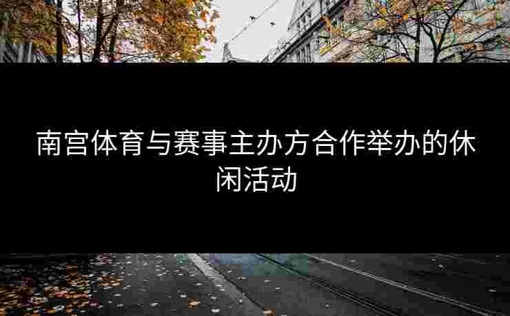 南宫体育与赛事主办方合作举办的休闲活动
