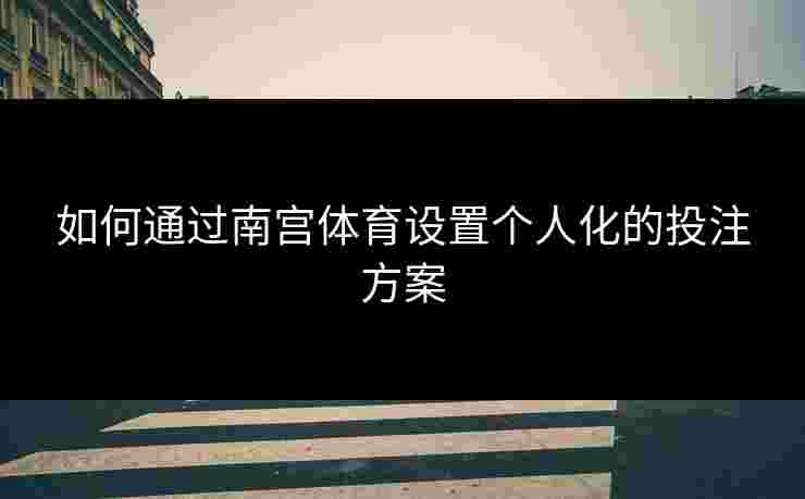 如何通过南宫体育设置个人化的投注方案