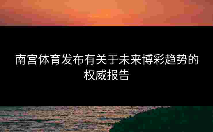 南宫体育发布有关于未来博彩趋势的权威报告
