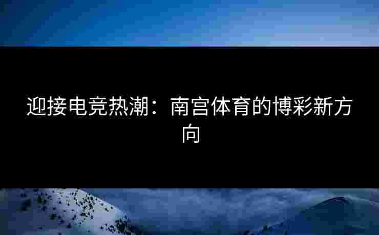 迎接电竞热潮：南宫体育的博彩新方向