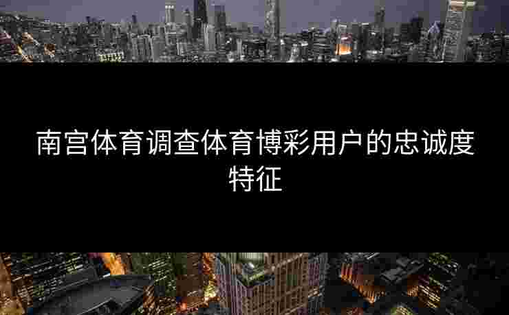 南宫体育调查体育博彩用户的忠诚度特征