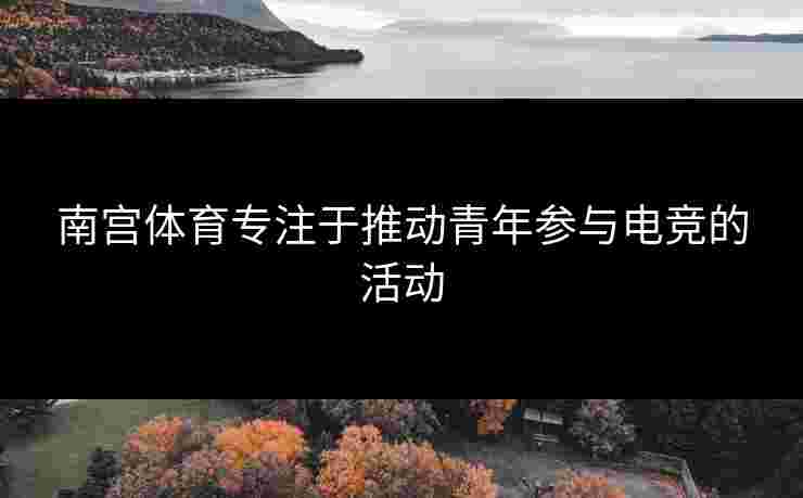 南宫体育专注于推动青年参与电竞的活动