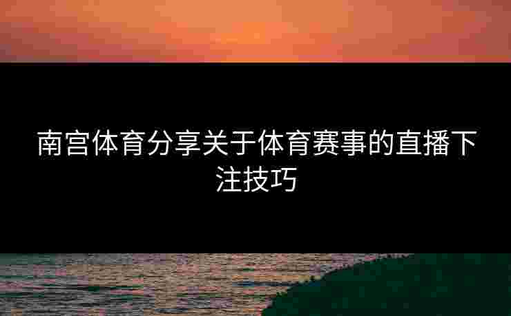 南宫体育分享关于体育赛事的直播下注技巧