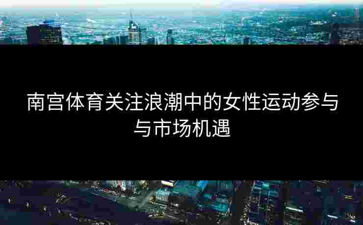 南宫体育关注浪潮中的女性运动参与与市场机遇