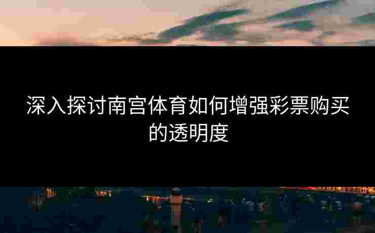 深入探讨南宫体育如何增强彩票购买的透明度
