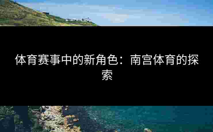 体育赛事中的新角色：南宫体育的探索