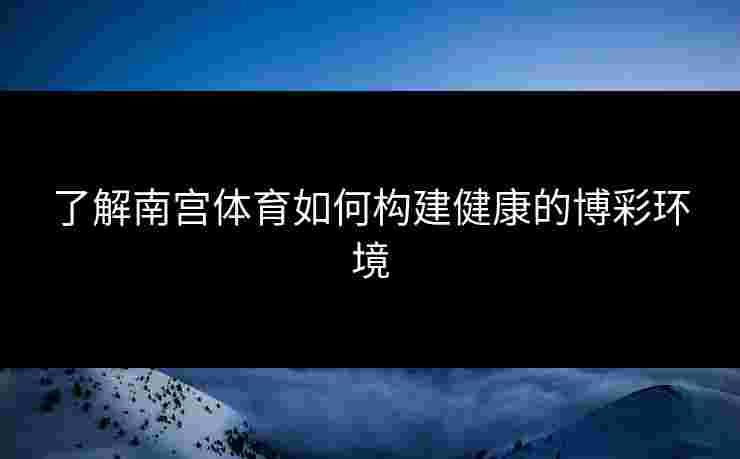 了解南宫体育如何构建健康的博彩环境