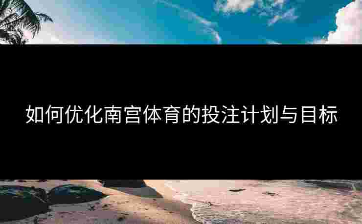 如何优化南宫体育的投注计划与目标