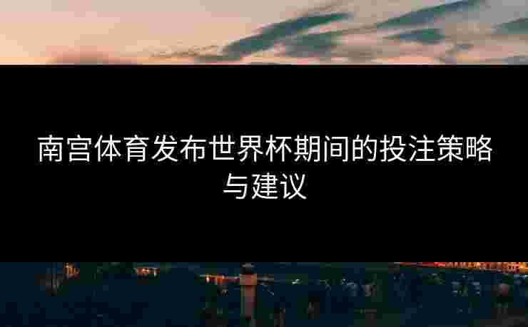 南宫体育发布世界杯期间的投注策略与建议
