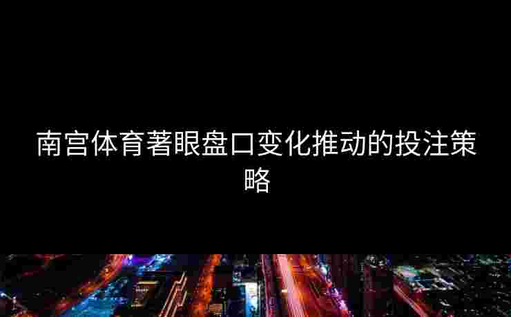 南宫体育著眼盘口变化推动的投注策略