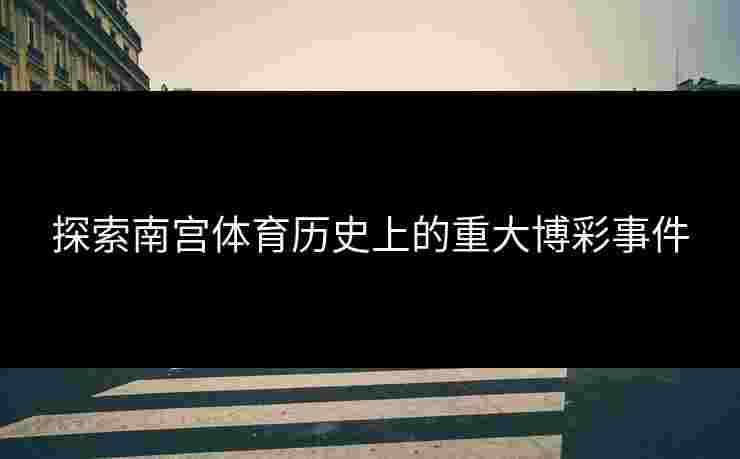 探索南宫体育历史上的重大博彩事件