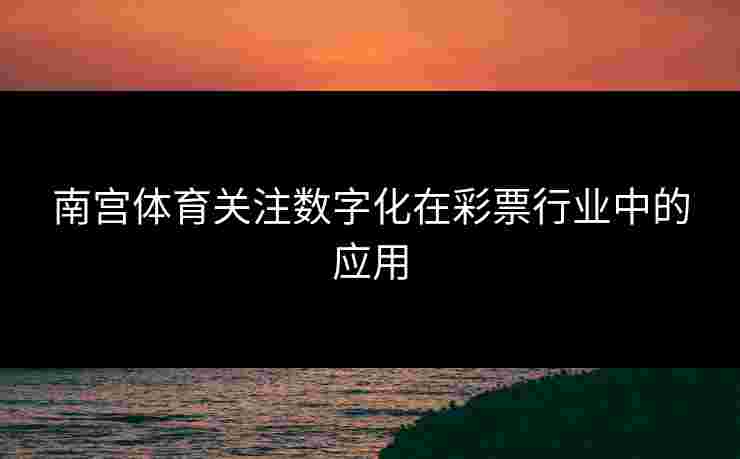南宫体育关注数字化在彩票行业中的应用