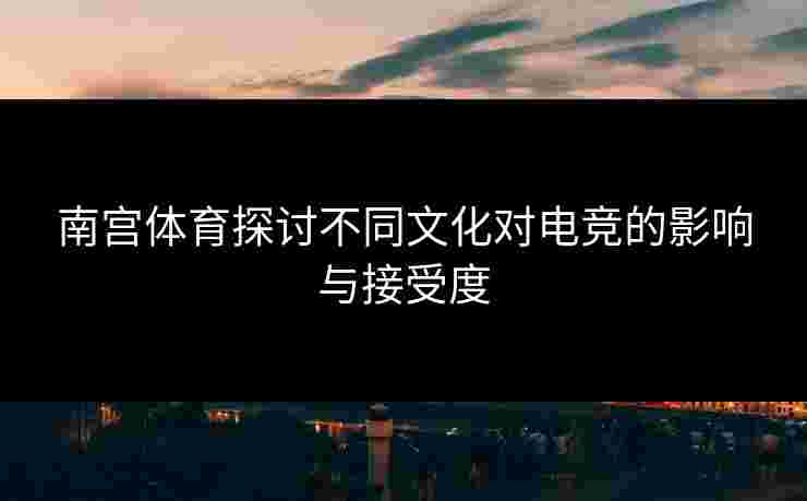 南宫体育探讨不同文化对电竞的影响与接受度