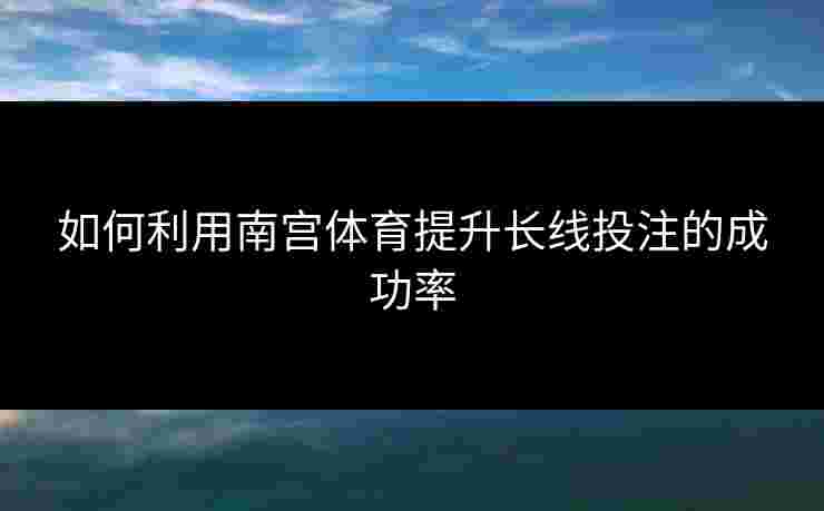 如何利用南宫体育提升长线投注的成功率