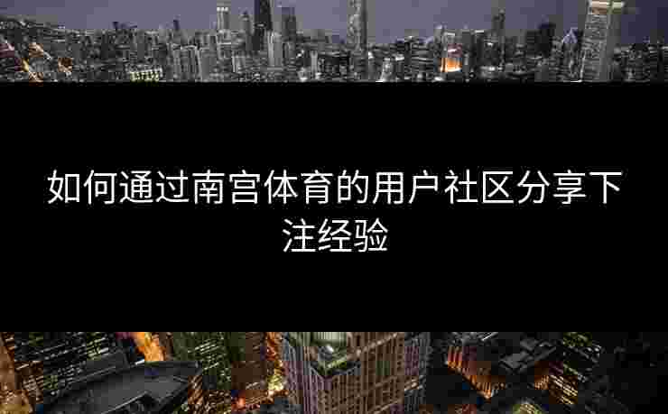 如何通过南宫体育的用户社区分享下注经验