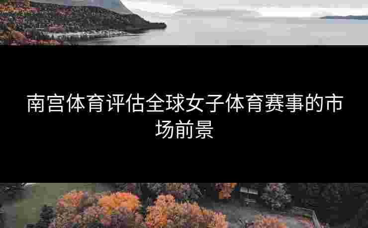 南宫体育评估全球女子体育赛事的市场前景