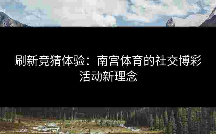 刷新竞猜体验：南宫体育的社交博彩活动新理念