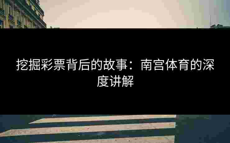 挖掘彩票背后的故事：南宫体育的深度讲解