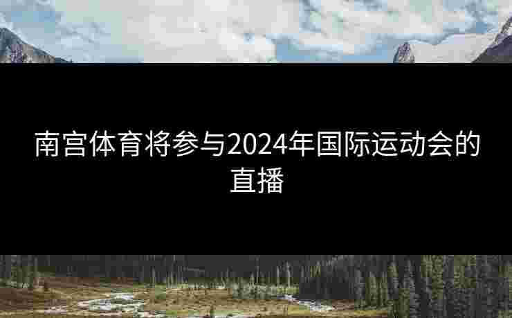 南宫体育将参与2024年国际运动会的直播
