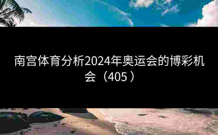 南宫体育分析2024年奥运会的博彩机会（405 ）
