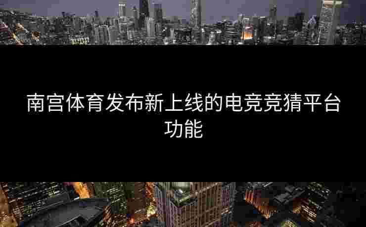 南宫体育发布新上线的电竞竞猜平台功能