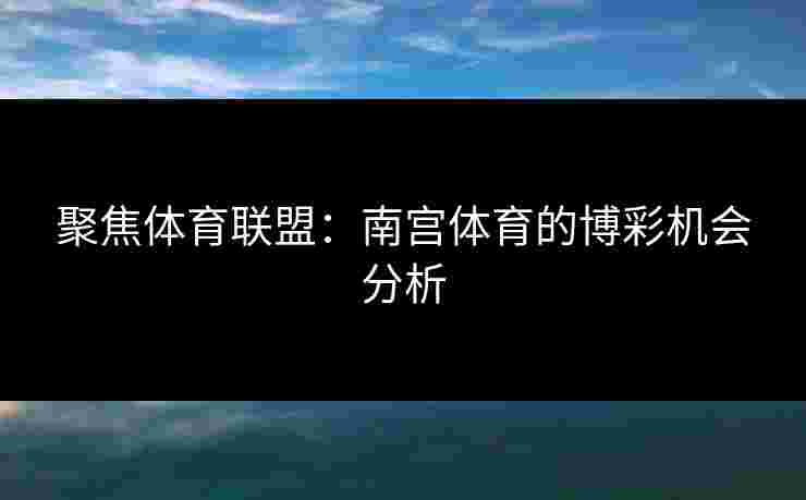 聚焦体育联盟：南宫体育的博彩机会分析