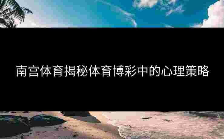 南宫体育揭秘体育博彩中的心理策略