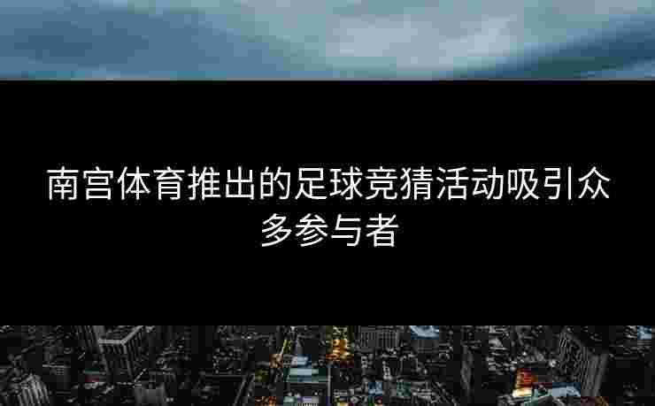 南宫体育推出的足球竞猜活动吸引众多参与者