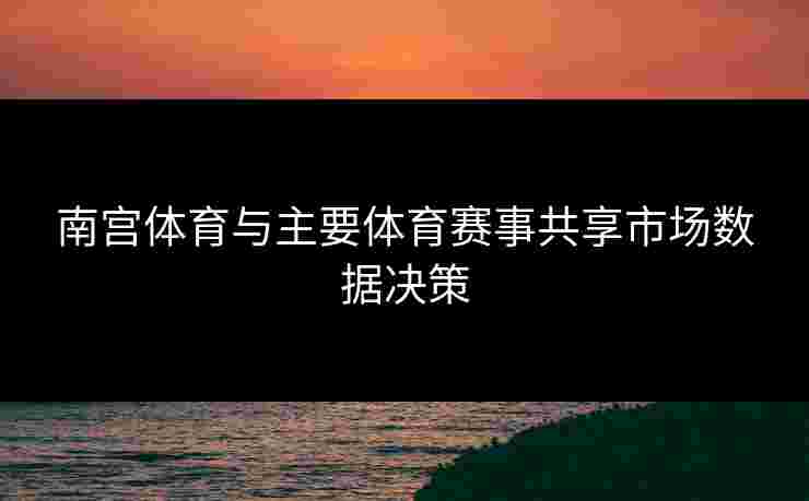 南宫体育与主要体育赛事共享市场数据决策