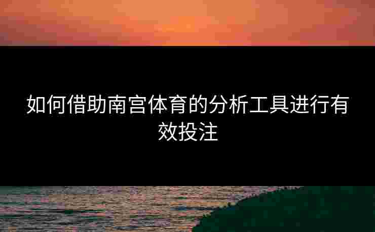 如何借助南宫体育的分析工具进行有效投注