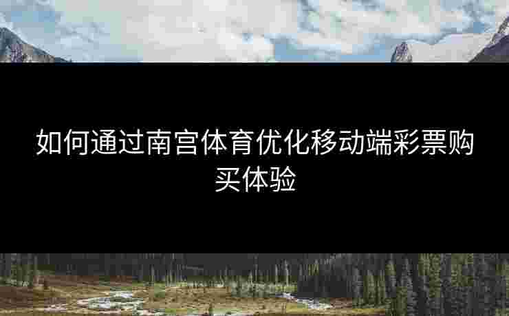 如何通过南宫体育优化移动端彩票购买体验