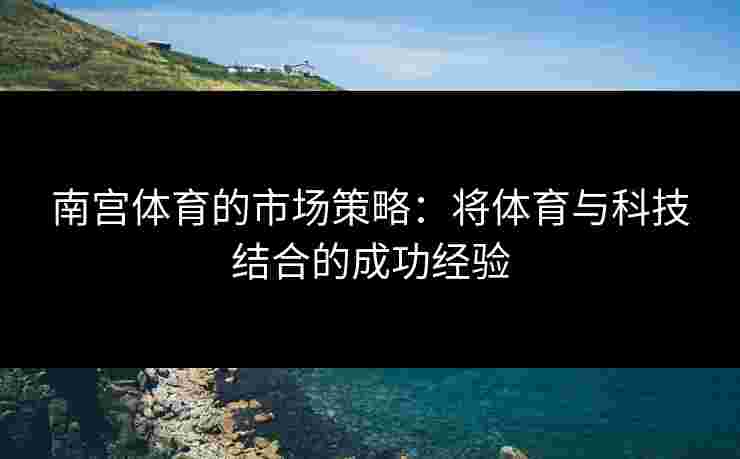 南宫体育的市场策略：将体育与科技结合的成功经验