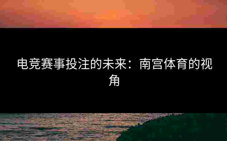 电竞赛事投注的未来：南宫体育的视角