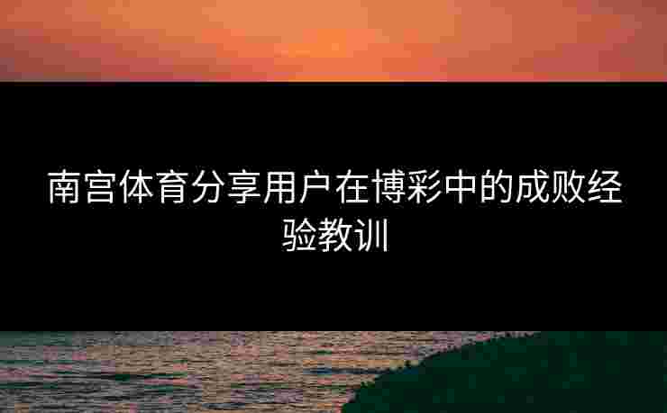 南宫体育分享用户在博彩中的成败经验教训