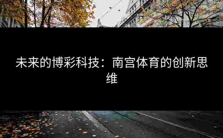 未来的博彩科技：南宫体育的创新思维