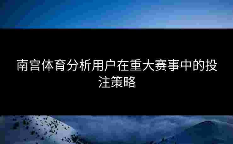 南宫体育分析用户在重大赛事中的投注策略
