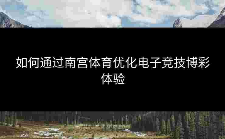 如何通过南宫体育优化电子竞技博彩体验